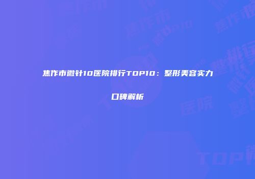 焦作市微针10医院排行TOP10：整形美容实力口碑解析