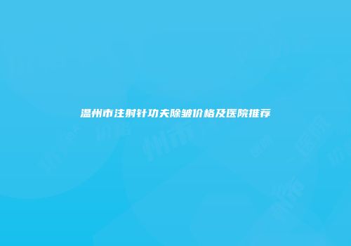 温州市注射针功夫除皱价格及医院推荐