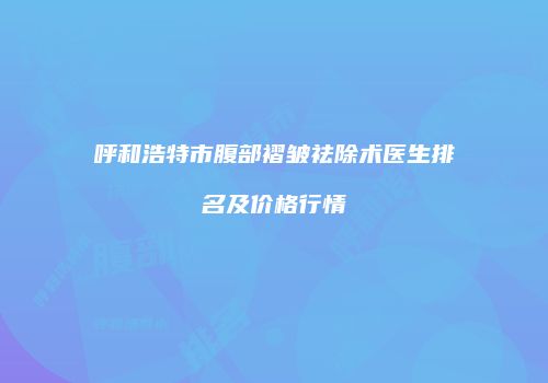 呼和浩特市腹部褶皱祛除术医生排名及价格行情