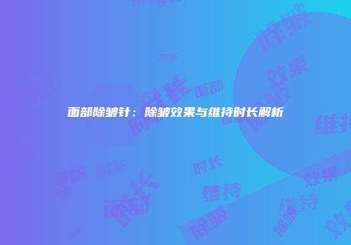 面部除皱针：除皱效果与维持时长解析