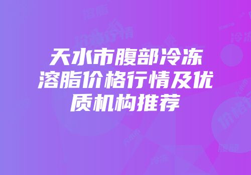 天水市腹部冷冻溶脂价格行情及优质机构推荐