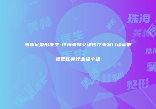 陈杨宏整形医生-珠海美林艾瑞医疗美容门诊部陈杨宏医师行业强中强
