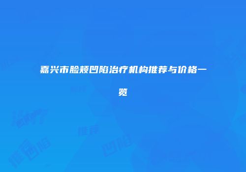嘉兴市脸颊凹陷治疗机构推荐与价格一览