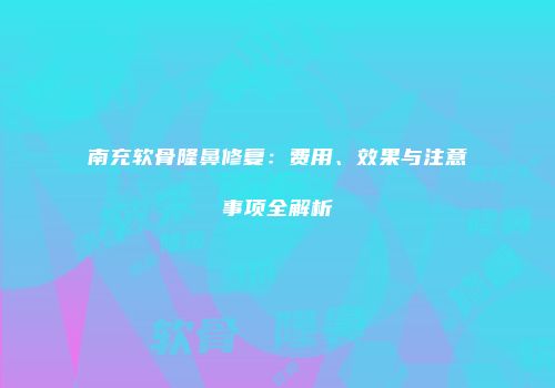 南充软骨隆鼻修复：费用、效果与注意事项全解析