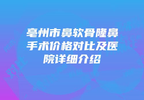 亳州市鼻软骨隆鼻手术价格对比及医院详细介绍