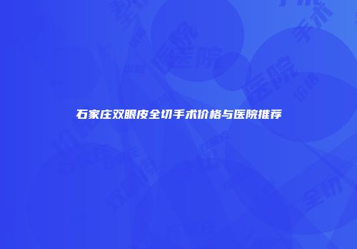 石家庄双眼皮全切手术价格与医院推荐