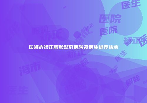 珠海市矫正眼睑整形医院及医生推荐指南