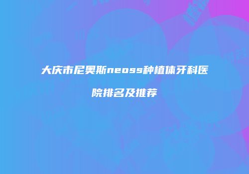 大庆市尼奥斯neoss种植体牙科医院排名及推荐