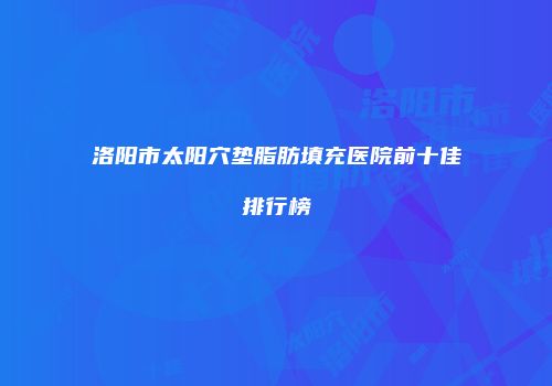 洛阳市太阳穴垫脂肪填充医院前十佳排行榜