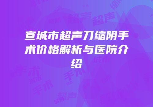 宣城市超声刀缩阴手术价格解析与医院介绍