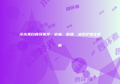 冷光美白四环素牙：价格、原理、术后护理全解析