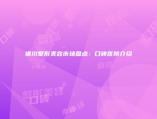 银川整形美容市场盘点：口碑医院介绍