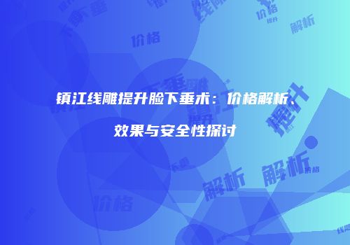 镇江线雕提升脸下垂术：价格解析、效果与安全性探讨