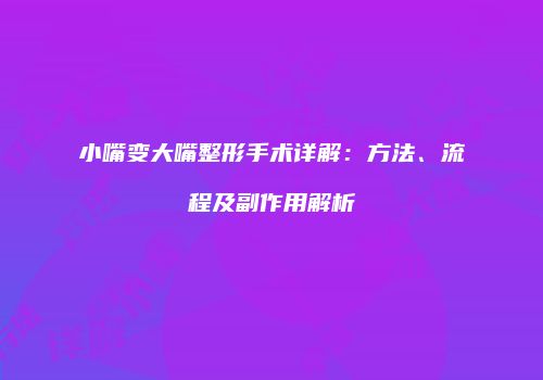 小嘴变大嘴整形手术详解：方法、流程及副作用解析