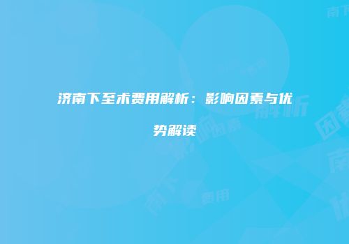 济南下至术费用解析：影响因素与优势解读