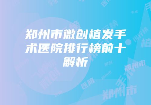 郑州市微创植发手术医院排行榜前十解析