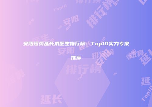 安阳短鼻延长术医生排行榜：Top10实力专家推荐