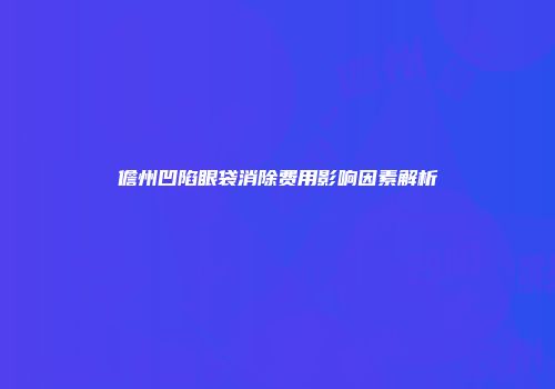 儋州凹陷眼袋消除费用影响因素解析