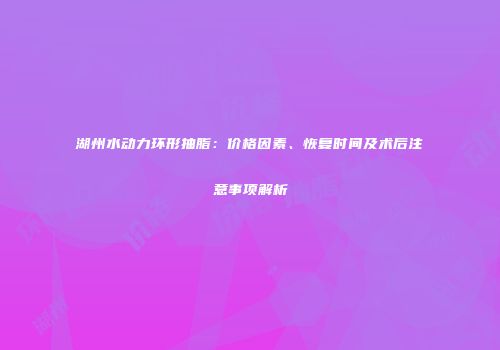 湖州水动力环形抽脂：价格因素、恢复时间及术后注意事项解析