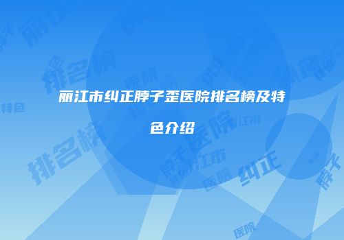 丽江市纠正脖子歪医院排名榜及特色介绍
