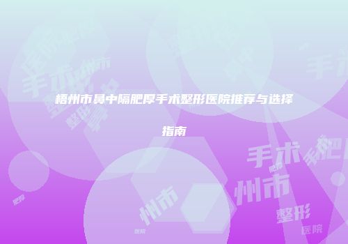 梧州市鼻中隔肥厚手术整形医院推荐与选择指南
