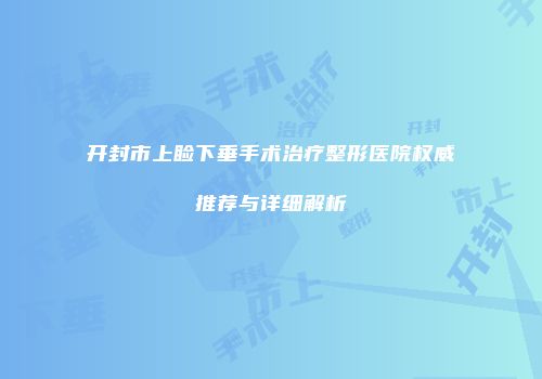 开封市上睑下垂手术治疗整形医院权威推荐与详细解析