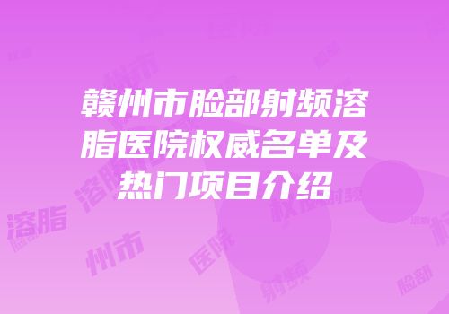赣州市脸部射频溶脂医院权威名单及热门项目介绍