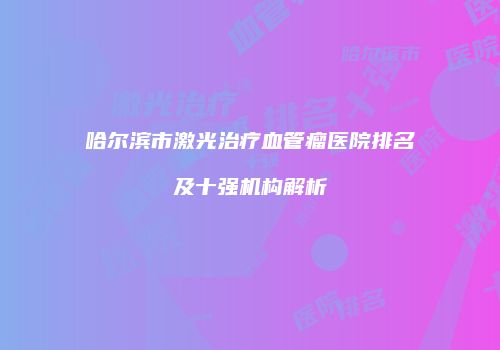 哈尔滨市激光治疗血管瘤医院排名及十强机构解析