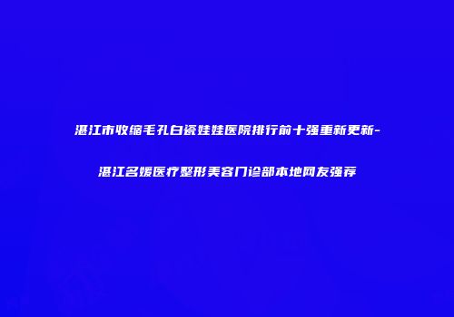 湛江市收缩毛孔白瓷娃娃医院排行前十强重新更新-湛江名媛医疗整形美容门诊部本地网友强荐