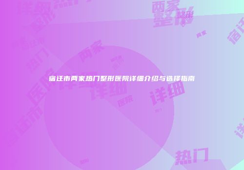 宿迁市两家热门整形医院详细介绍与选择指南