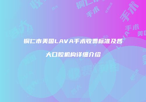 铜仁市美国LAVA手术收费标准及各大口腔机构详细介绍