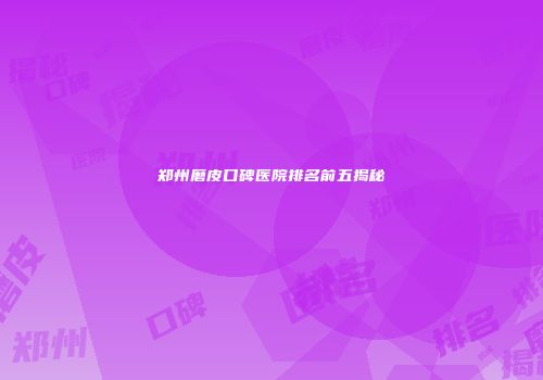 郑州磨皮口碑医院排名前五揭秘