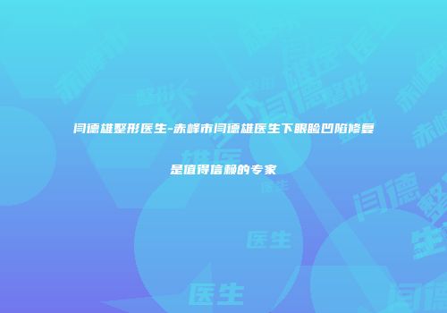 闫德雄整形医生-赤峰市闫德雄医生下眼睑凹陷修复是值得信赖的专家