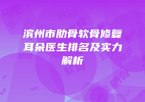 滨州市肋骨软骨修复耳朵医生排名及实力解析