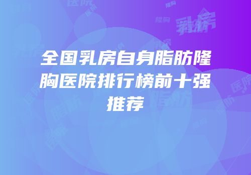 全国乳房自身脂肪隆胸医院排行榜前十强推荐
