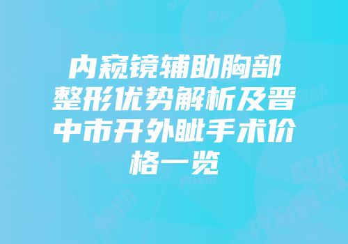 内窥镜辅助胸部整形优势解析及晋中市开外眦手术价格一览