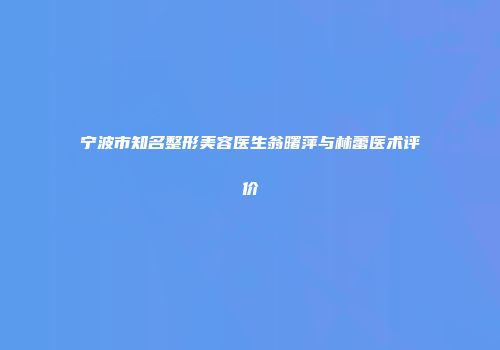 宁波市知名整形美容医生翁曙萍与林蕾医术评价