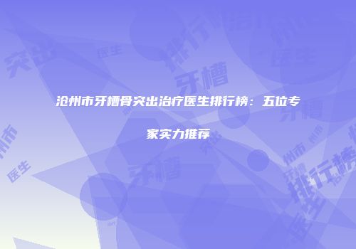沧州市牙槽骨突出治疗医生排行榜：五位专家实力推荐