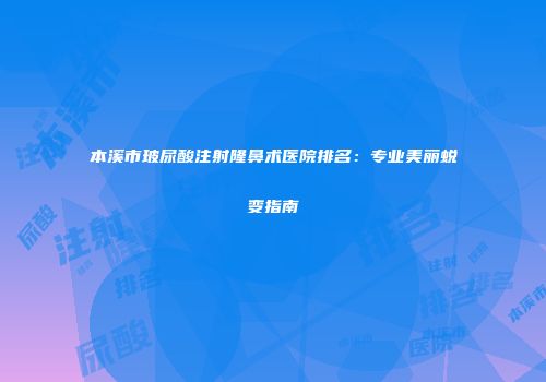本溪市玻尿酸注射隆鼻术医院排名：专业美丽蜕变指南