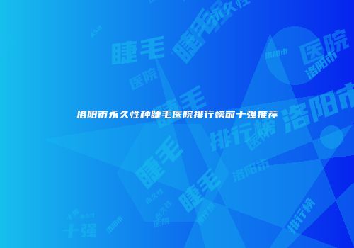 洛阳市永久性种睫毛医院排行榜前十强推荐