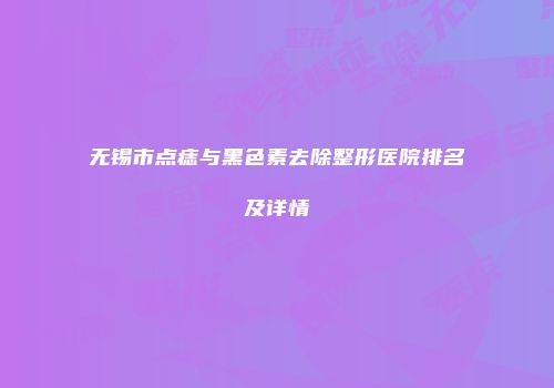 无锡市点痣与黑色素去除整形医院排名及详情
