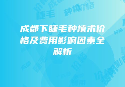 成都下睫毛种植术价格及费用影响因素全解析