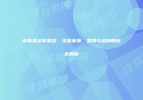 肉毒素注射美容：注意事项、费用与多种用途全解析