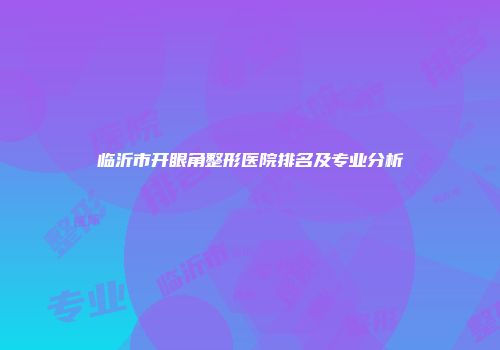 临沂市开眼角整形医院排名及专业分析