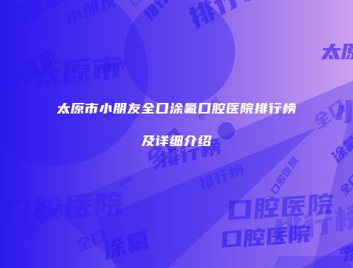 太原市小朋友全口涂氟口腔医院排行榜及详细介绍