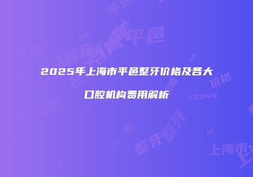 2025年上海市平邑整牙价格及各大口腔机构费用解析