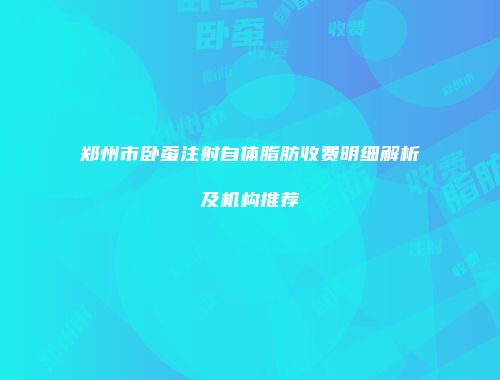 郑州市卧蚕注射自体脂肪收费明细解析及机构推荐