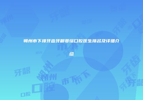 朔州市下排牙齿牙龈萎缩口腔医生排名及详细介绍