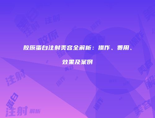 胶原蛋白注射美容全解析：操作、费用、效果及案例