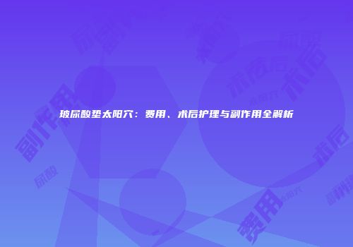 玻尿酸垫太阳穴：费用、术后护理与副作用全解析